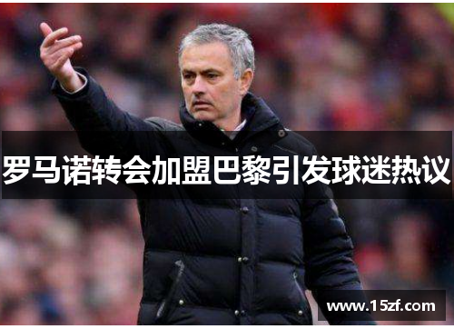 罗马诺转会加盟巴黎引发球迷热议